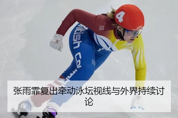 张雨霏复出牵动泳坛视线与外界持续讨论